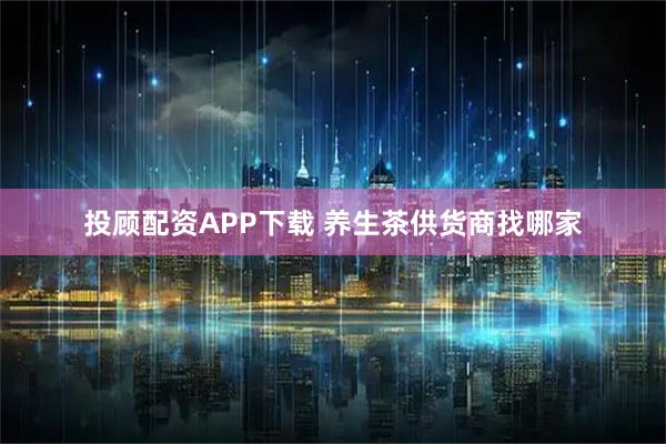 投顾配资APP下载 养生茶供货商找哪家