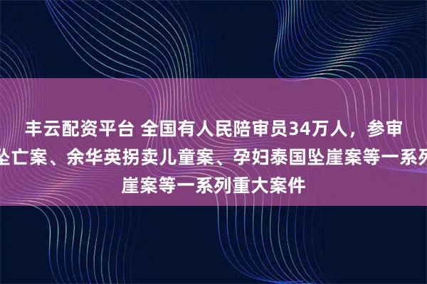丰云配资平台 全国有人民陪审员34万人，参审重庆姐弟坠亡案、余华英拐卖儿童案、孕妇泰国坠崖案等一系列重大案件