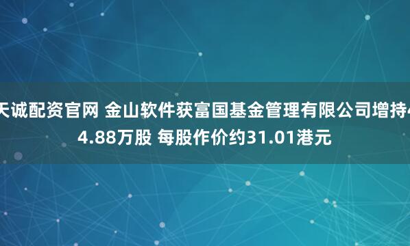 天诚配资官网 金山软件获富国基金管理有限公司增持44.88万股 每股作价约31.01港元