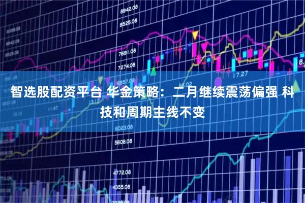 智选股配资平台 华金策略：二月继续震荡偏强 科技和周期主线不变