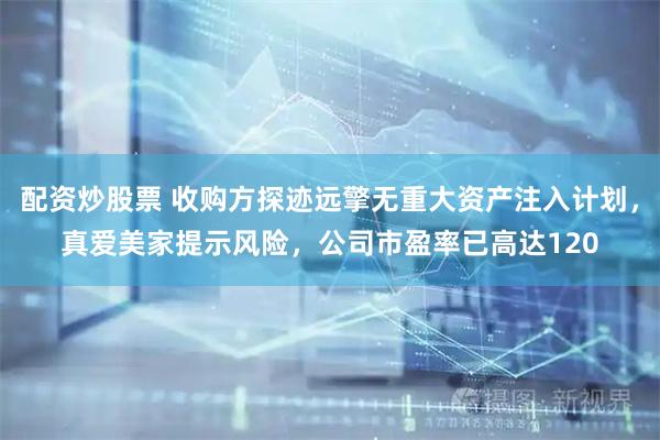 配资炒股票 收购方探迹远擎无重大资产注入计划，真爱美家提示风险，公司市盈率已高达120