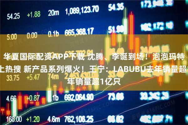 华夏国际配资APP下载 沈腾、李诞到场！泡泡玛特年会上热搜 新产品系列爆火！王宁：LABUBU去年销量超1亿只