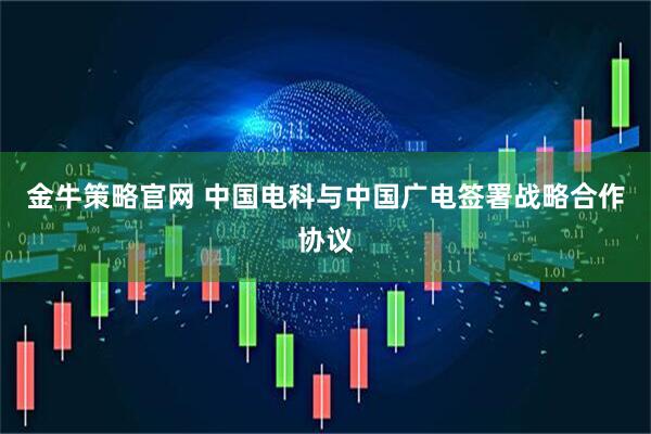 金牛策略官网 中国电科与中国广电签署战略合作协议