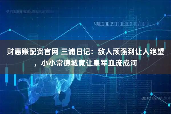财惠赚配资官网 三浦日记：敌人顽强到让人绝望，小小常德城竟让皇军血流成河