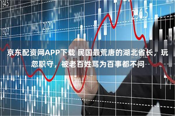 京东配资网APP下载 民国最荒唐的湖北省长，玩忽职守，被老百姓骂为百事都不问