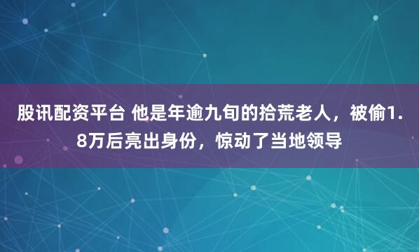 股讯配资平台 他是年逾九旬的拾荒老人，被偷1.8万后亮出身份，惊动了当地领导