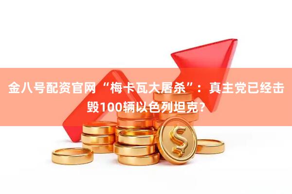 金八号配资官网 “梅卡瓦大屠杀”：真主党已经击毁100辆以色列坦克？