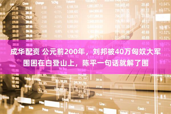 成华配资 公元前200年，刘邦被40万匈奴大军围困在白登山上，陈平一句话就解了围