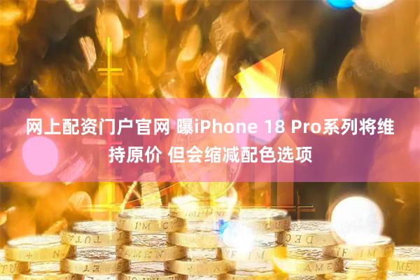 网上配资门户官网 曝iPhone 18 Pro系列将维持原价 但会缩减配色选项