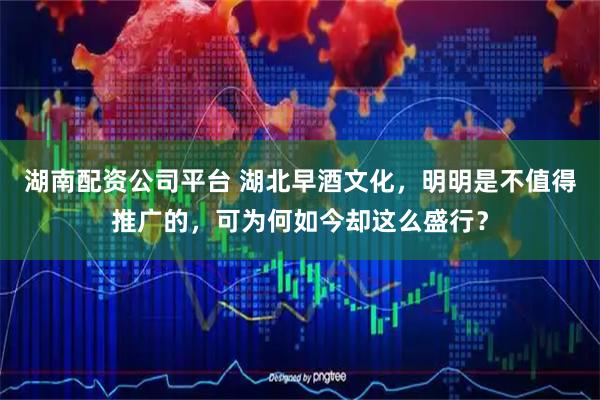 湖南配资公司平台 湖北早酒文化，明明是不值得推广的，可为何如今却这么盛行？