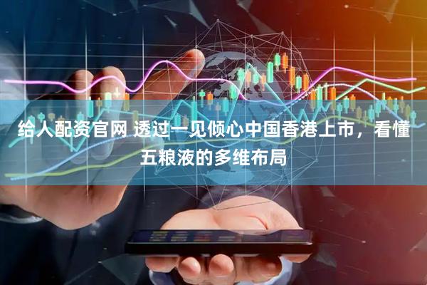 给人配资官网 透过一见倾心中国香港上市，看懂五粮液的多维布局