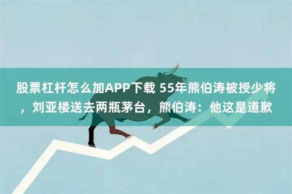 股票杠杆怎么加APP下载 55年熊伯涛被授少将，刘亚楼送去两瓶茅台，熊伯涛：他这是道歉